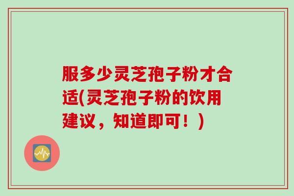 服多少灵芝孢子粉才合适(灵芝孢子粉的饮用建议，知道即可！)