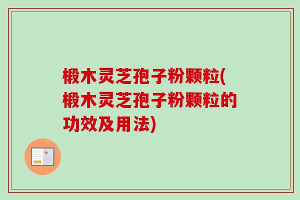 椴木灵芝孢子粉颗粒(椴木灵芝孢子粉颗粒的功效及用法)