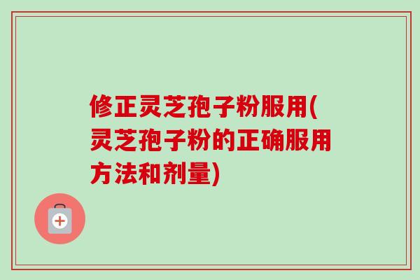 修正灵芝孢子粉服用(灵芝孢子粉的正确服用方法和剂量)