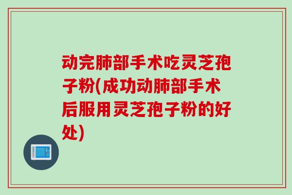 动完肺部手术吃灵芝孢子粉(成功动肺部手术后服用灵芝孢子粉的好处)