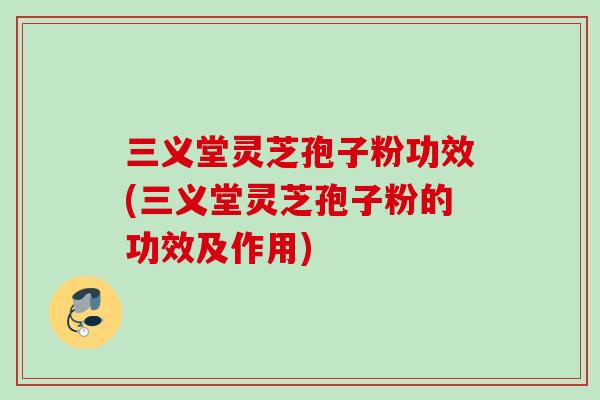 三义堂灵芝孢子粉功效(三义堂灵芝孢子粉的功效及作用)