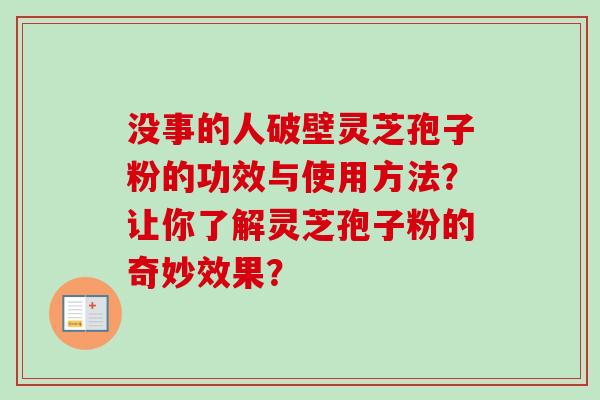 没事的人破壁灵芝孢子粉的功效与使用方法？让你了解灵芝孢子粉的奇妙效果？