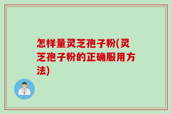怎样量灵芝孢子粉(灵芝孢子粉的正确服用方法) 怎样量灵芝孢子粉(灵芝孢子粉的正确服用方法)