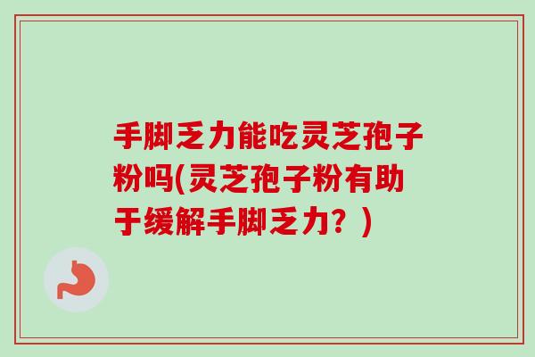 手脚乏力能吃灵芝孢子粉吗(灵芝孢子粉有助于缓解手脚乏力？)