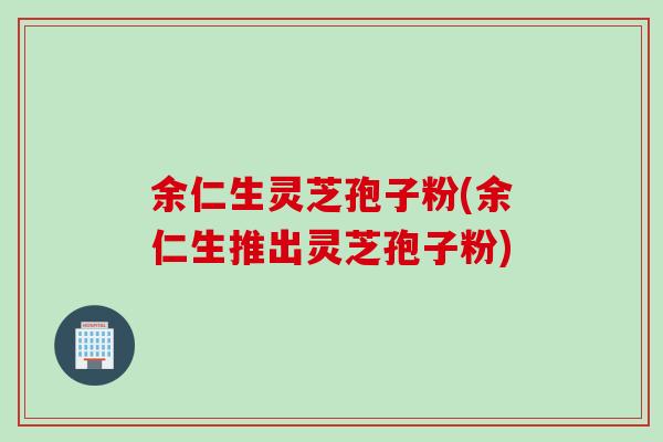 余仁生灵芝孢子粉(余仁生推出灵芝孢子粉)
