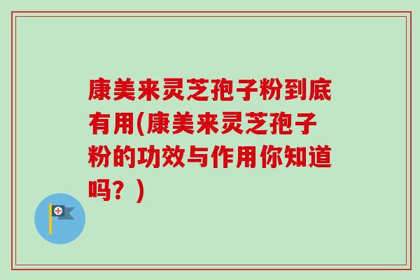 康美来灵芝孢子粉到底有用(康美来灵芝孢子粉的功效与作用你知道吗？)