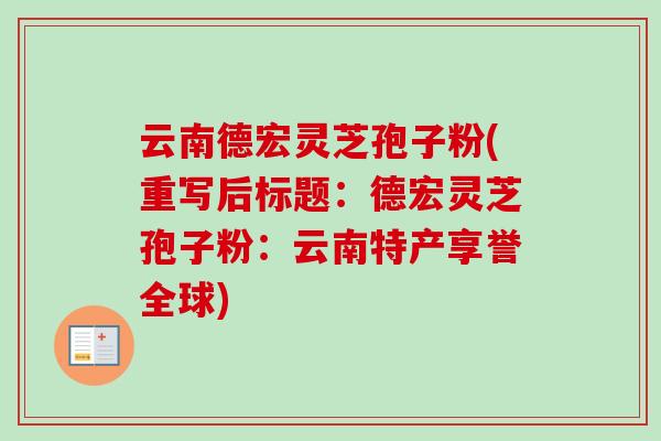 云南德宏灵芝孢子粉(重写后标题：德宏灵芝孢子粉：云南特产享誉全球)