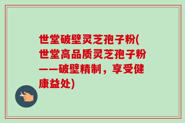 世堂破壁灵芝孢子粉(世堂高品质灵芝孢子粉——破壁精制，享受健康益处)