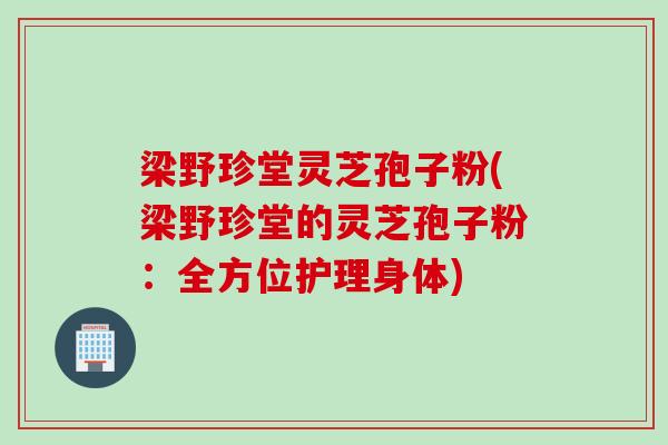 梁野珍堂灵芝孢子粉(梁野珍堂的灵芝孢子粉：全方位护理身体)