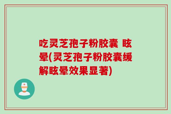 吃灵芝孢子粉胶囊 眩晕(灵芝孢子粉胶囊缓解眩晕效果显著)