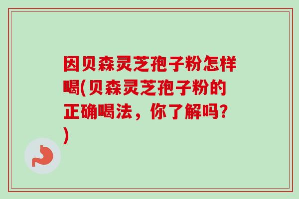 因贝森灵芝孢子粉怎样喝(贝森灵芝孢子粉的正确喝法，你了解吗？)