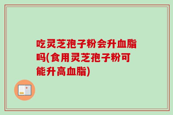 吃灵芝孢子粉会升吗(食用灵芝孢子粉可能升高)