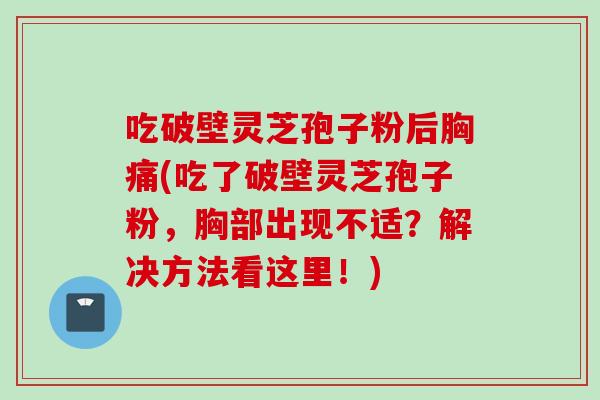 吃破壁灵芝孢子粉后胸痛(吃了破壁灵芝孢子粉，胸部出现不适？解决方法看这里！)