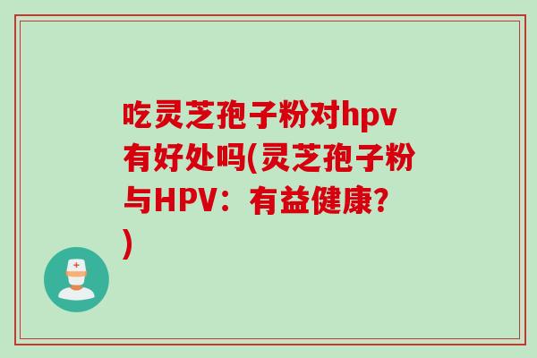 吃灵芝孢子粉对hpv有好处吗(灵芝孢子粉与HPV：有益健康？)