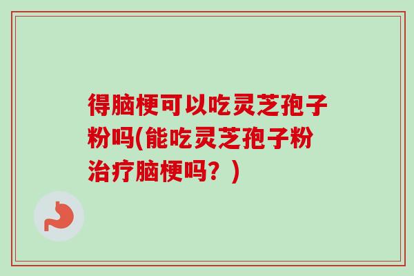 得脑梗可以吃灵芝孢子粉吗(能吃灵芝孢子粉治疗脑梗吗？)