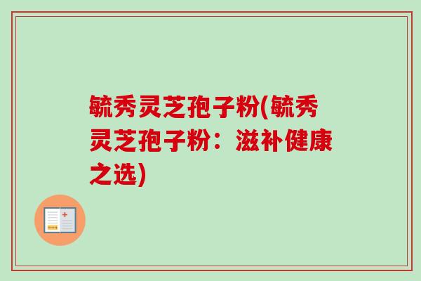 毓秀灵芝孢子粉(毓秀灵芝孢子粉：滋补健康之选)