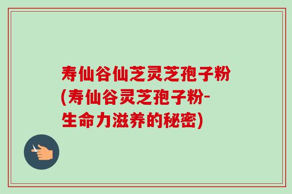 寿仙谷仙芝灵芝孢子粉(寿仙谷灵芝孢子粉-生命力滋养的秘密)