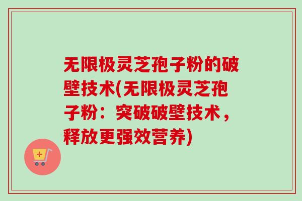 无限极灵芝孢子粉的破壁技术(无限极灵芝孢子粉：突破破壁技术，释放更强效营养)
