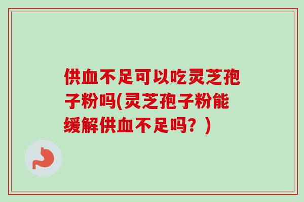 供不足可以吃灵芝孢子粉吗(灵芝孢子粉能缓解供不足吗？)