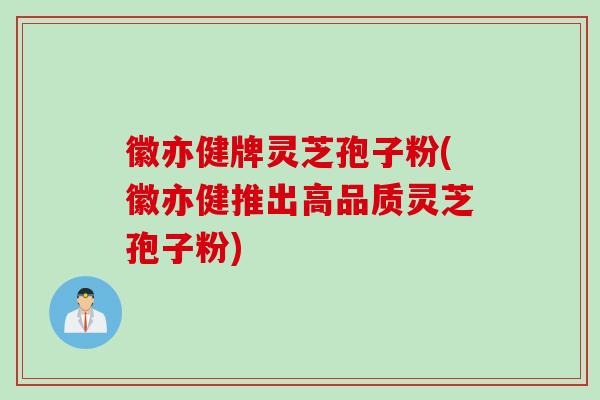 徽亦健牌灵芝孢子粉(徽亦健推出高品质灵芝孢子粉)