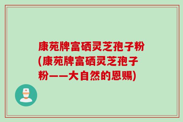 康苑牌富硒灵芝孢子粉(康苑牌富硒灵芝孢子粉——大自然的恩赐) 康苑牌富硒灵芝孢子粉(康苑牌富硒灵芝孢子粉——大自然的恩赐)