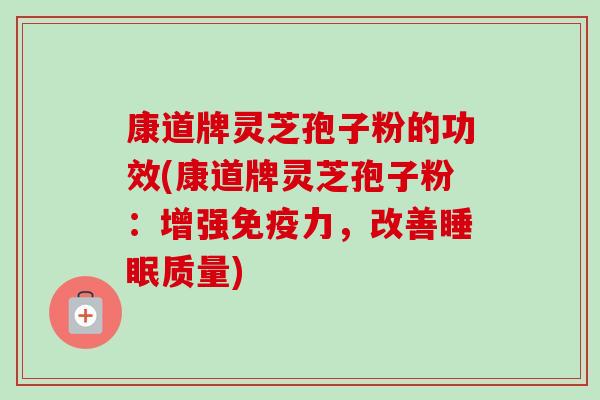康道牌灵芝孢子粉的功效(康道牌灵芝孢子粉：增强免疫力，改善睡眠质量)