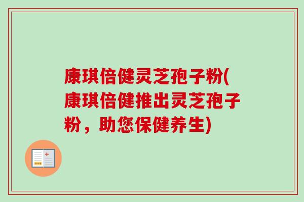 康琪倍健灵芝孢子粉(康琪倍健推出灵芝孢子粉，助您保健养生)