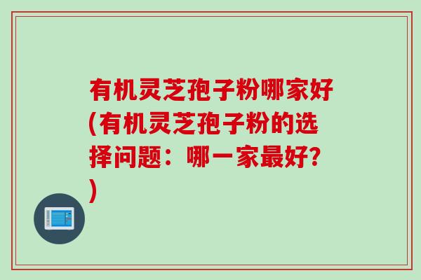 有机灵芝孢子粉哪家好(有机灵芝孢子粉的选择问题:哪一家好?) 有机灵芝孢子粉哪家好(有机灵芝孢子粉的选择问题:哪一家好?)