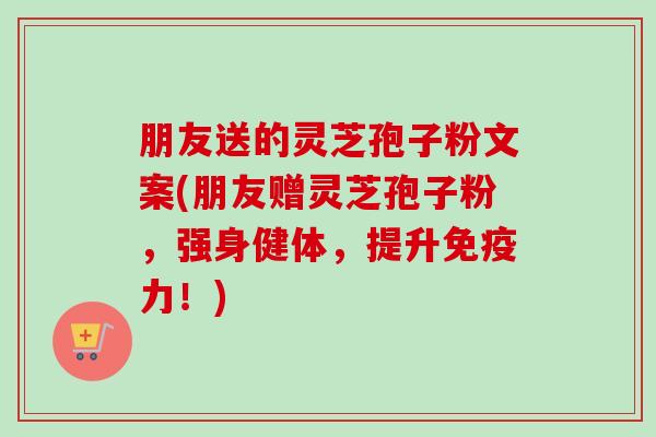 朋友送的灵芝孢子粉文案(朋友赠灵芝孢子粉,强身健体,提升免疫力!) 朋友送的灵芝孢子粉文案(朋友赠灵芝孢子粉,强身健体,提升免疫力!)