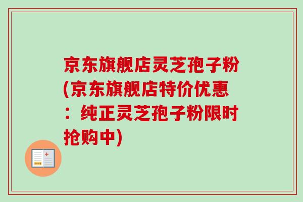 京东旗舰店灵芝孢子粉(京东旗舰店特价优惠：纯正灵芝孢子粉限时抢购中)