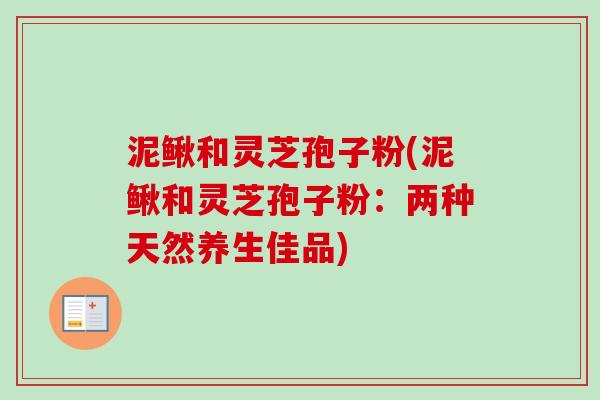 泥鳅和灵芝孢子粉(泥鳅和灵芝孢子粉：两种天然养生佳品)