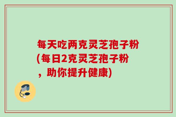 每天吃两克灵芝孢子粉(每日2克灵芝孢子粉，助你提升健康)