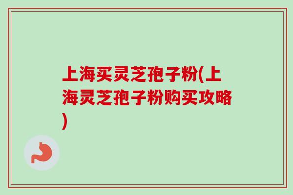 上海买灵芝孢子粉(上海灵芝孢子粉购买攻略)