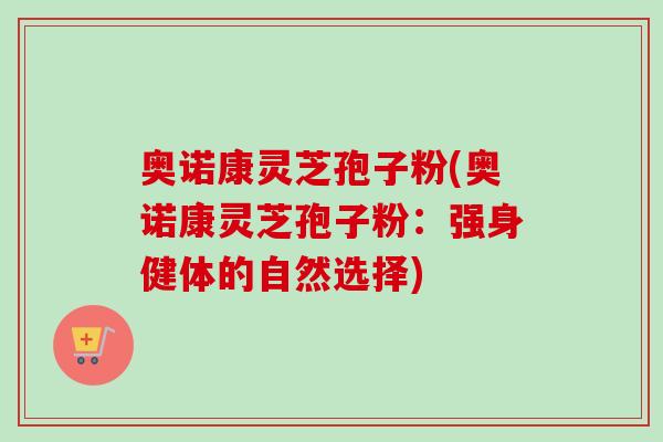 奥诺康灵芝孢子粉(奥诺康灵芝孢子粉：强身健体的自然选择)