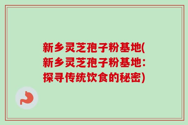 新乡灵芝孢子粉基地(新乡灵芝孢子粉基地：探寻传统饮食的秘密)