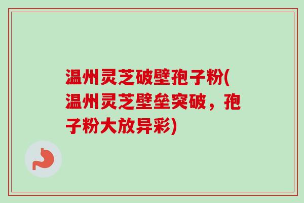 温州灵芝破壁孢子粉(温州灵芝壁垒突破，孢子粉大放异彩)