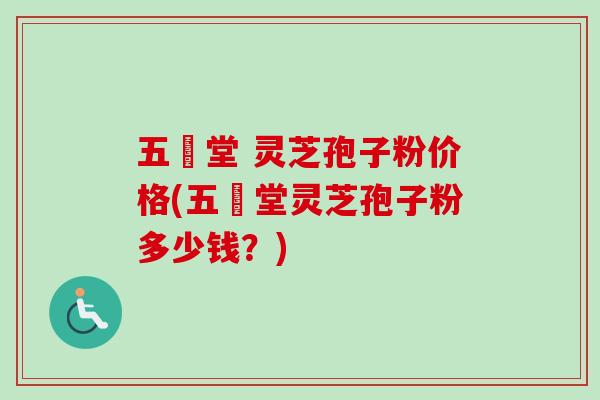 五奍堂 灵芝孢子粉价格(五奍堂灵芝孢子粉多少钱？)