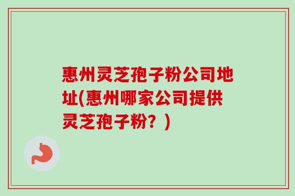 惠州灵芝孢子粉公司地址(惠州哪家公司提供灵芝孢子粉？)