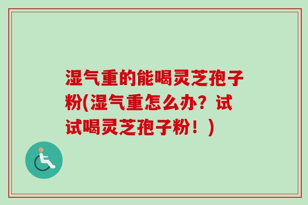 湿气重的能喝灵芝孢子粉(湿气重怎么办？试试喝灵芝孢子粉！)