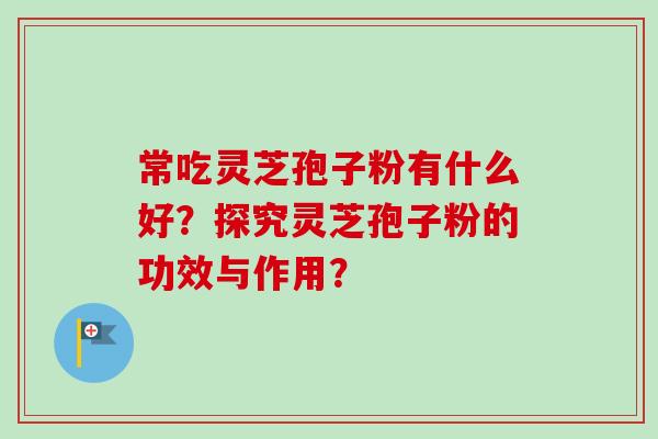 常吃灵芝孢子粉有什么好？探究灵芝孢子粉的功效与作用？
