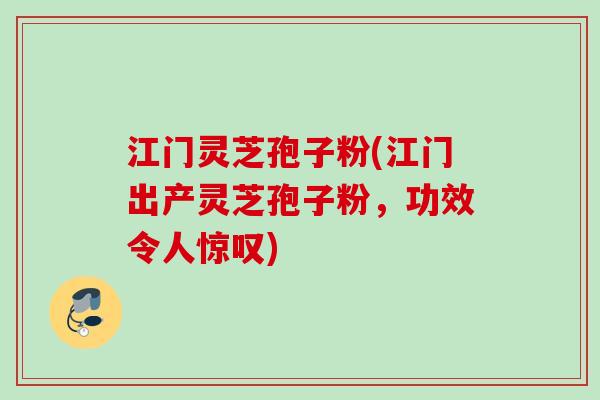 江门灵芝孢子粉(江门出产灵芝孢子粉，功效令人惊叹)