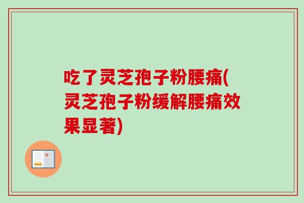吃了灵芝孢子粉腰痛(灵芝孢子粉缓解腰痛效果显著) 吃了灵芝孢子粉腰痛(灵芝孢子粉缓解腰痛效果显著)