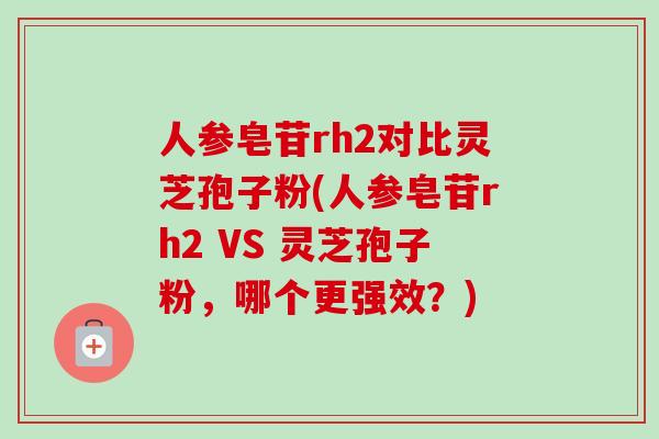 人参皂苷rh2对比灵芝孢子粉(人参皂苷rh2 VS 灵芝孢子粉，哪个更强效？)