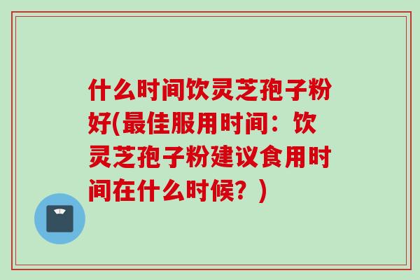 什么时间饮灵芝孢子粉好(佳服用时间:饮灵芝孢子粉建议食用时间在什么时候?) 什么时间饮灵芝孢子粉好(佳服用时间:饮灵芝孢子粉建议食用时间在什么时候?)