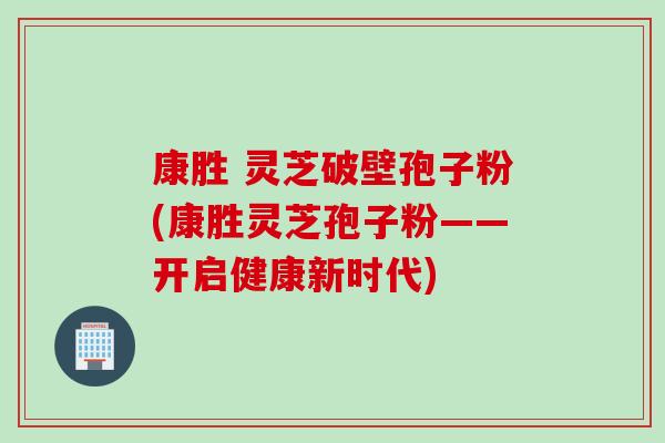 康胜 灵芝破壁孢子粉(康胜灵芝孢子粉——开启健康新时代)