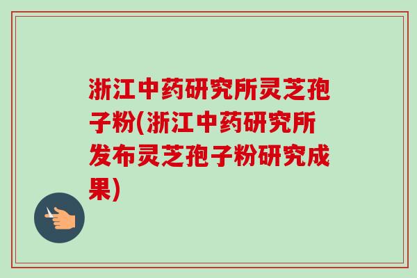 浙江中药研究所灵芝孢子粉(浙江中药研究所发布灵芝孢子粉研究成果)
