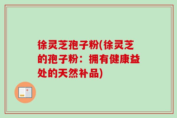 徐灵芝孢子粉(徐灵芝的孢子粉：拥有健康益处的天然补品)