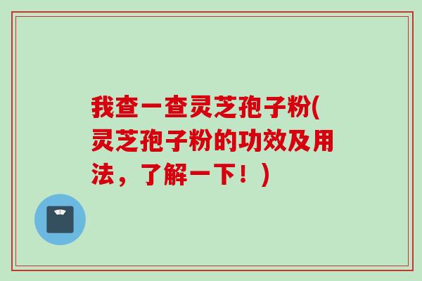 我查一查灵芝孢子粉(灵芝孢子粉的功效及用法，了解一下！)