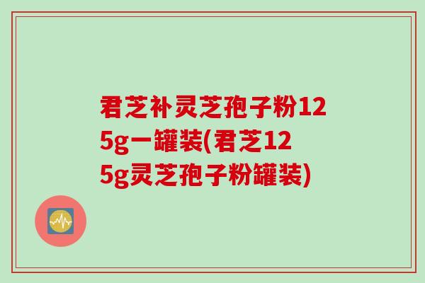 君芝补灵芝孢子粉125g一罐装(君芝125g灵芝孢子粉罐装)