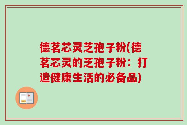 德茗芯灵芝孢子粉(德茗芯灵的芝孢子粉:打造健康生活的必备品) 德茗芯灵芝孢子粉(德茗芯灵的芝孢子粉:打造健康生活的必备品)